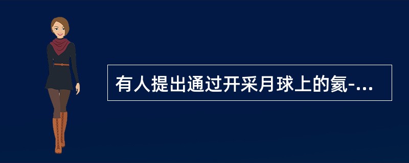 有人提出通过开采月球上的氦-3来解决地球上的能源危机，在熔合反应堆中氦-3可以用作燃料。这一提议是荒谬的。即使人类能够在月球上开采出氦-3，要建造上述熔合反应堆在技术上至少也是50年以后的事。地球今天