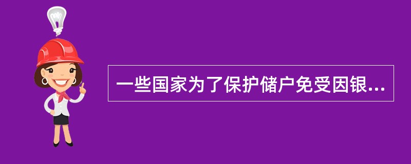 一些国家为了保护储户免受因银行故障造成的损失，由政府给个人储户提供相应的保险。有的经济学家指出，这种保险政策应对这些国家的银行高故障率承担部分责任。因为有了这种保险，储户在选择银行时就不关心其故障率的