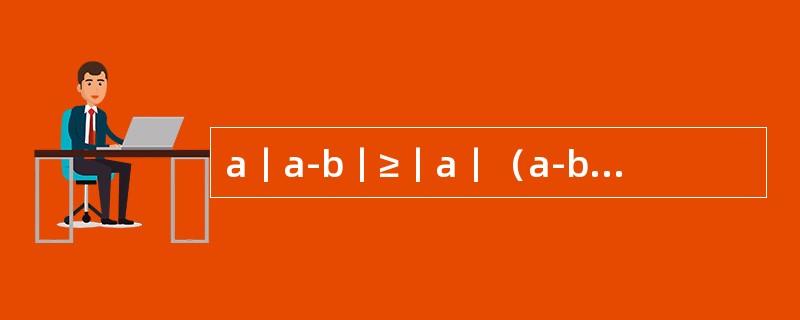 a｜a-b｜≥｜a｜（a-b）。（）（1）实数a＞0。（2）实数a、b满足a＞b。