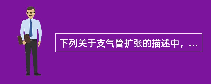 下列关于支气管扩张的描述中，错误的是（　　）。