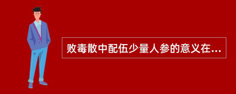 败毒散中配伍少量人参的意义在于（　　）。