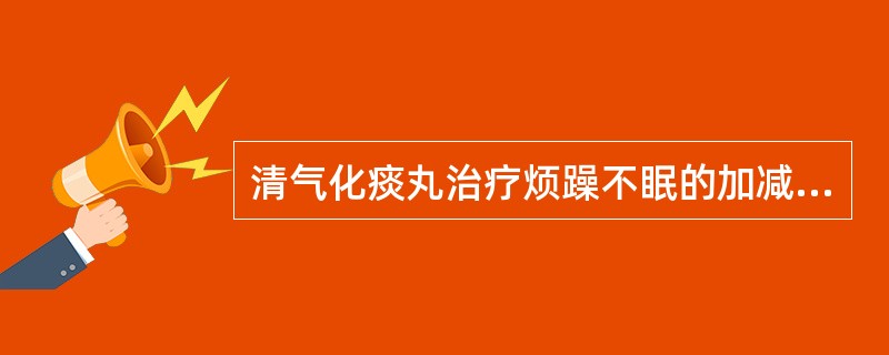 清气化痰丸治疗烦躁不眠的加减应用去黄芩，加入的药物是（　　）。