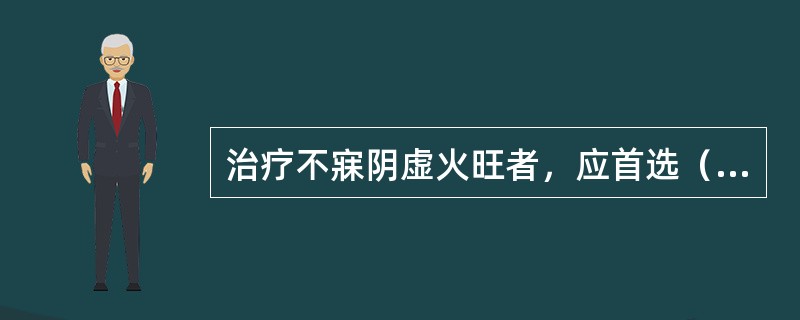 治疗不寐阴虚火旺者，应首选（　　）。 