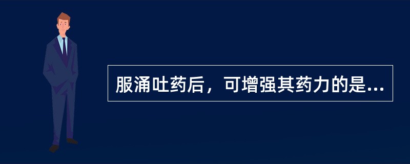 服涌吐药后，可增强其药力的是（　　）。