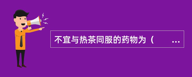 不宜与热茶同服的药物为（　　）。