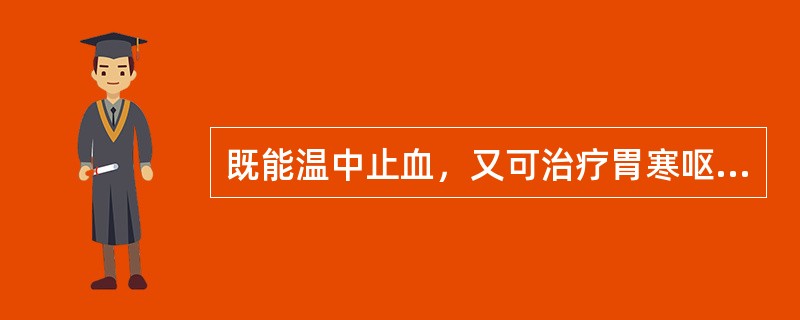 既能温中止血，又可治疗胃寒呕吐、脾虚久泻的药物是（　　）。