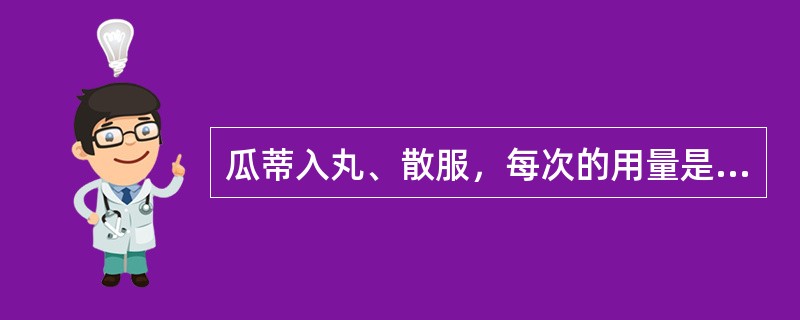 瓜蒂入丸、散服，每次的用量是（　　）。