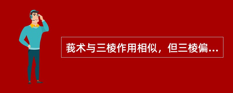 莪术与三棱作用相似，但三棱偏于（　　）。