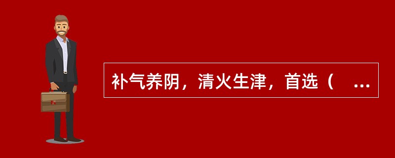 补气养阴，清火生津，首选（　　）。