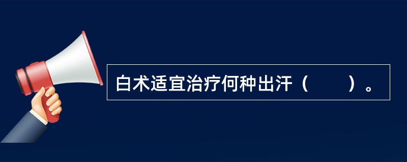 白术适宜治疗何种出汗（　　）。