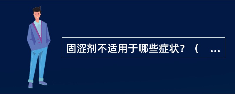 固涩剂不适用于哪些症状？（　　）