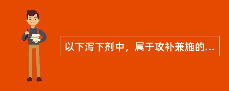 以下泻下剂中，属于攻补兼施的是（　　）。