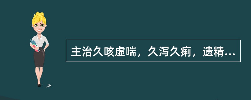 主治久咳虚喘，久泻久痢，遗精滑精，自汗盗汗，崩漏下血的药物是（　　）。 