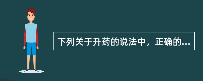下列关于升药的说法中，正确的是（　　）。