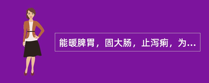 能暖脾胃，固大肠，止泻痢，为治疗虚寒性泻痢之要药的药物是（　　）。