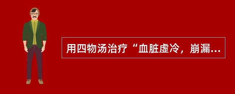 用四物汤治疗“血脏虚冷，崩漏，去血过多者”，原方注明宜加入的药物是（　　）。 