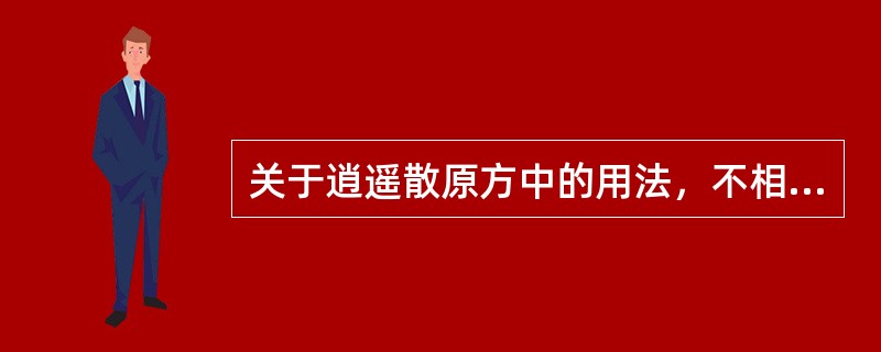 关于逍遥散原方中的用法，不相符的是（　　）。