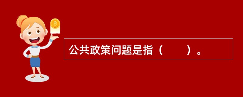 公共政策问题是指（　　）。