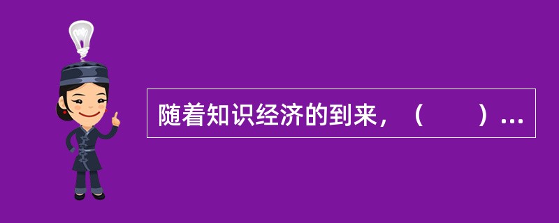 随着知识经济的到来，（　　）日益成为一个国家、组织生存发展和获得竞争优势的关键因素。