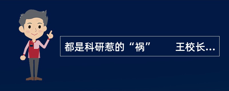 都是科研惹的“祸”　　王校长是某中学校长。他认为，教学质量的高低取决于教师学术水平的高低，抓好科研，提高教师学术水平是提高教学质量的关键。因此他采取的一项改革措施便是把学校管理的中心由原来的教学管理转