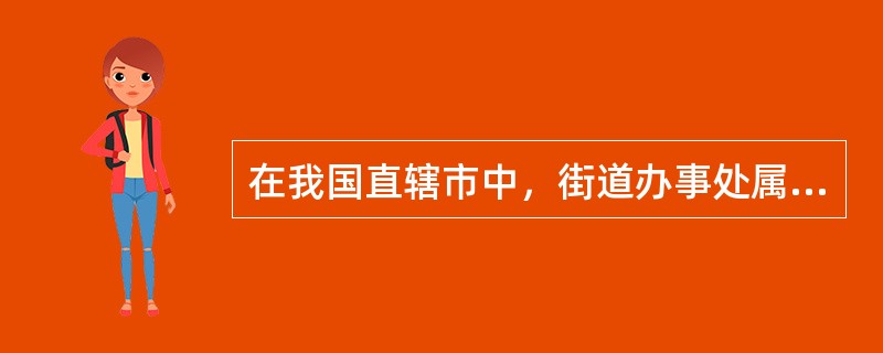 在我国直辖市中，街道办事处属于（　　）。