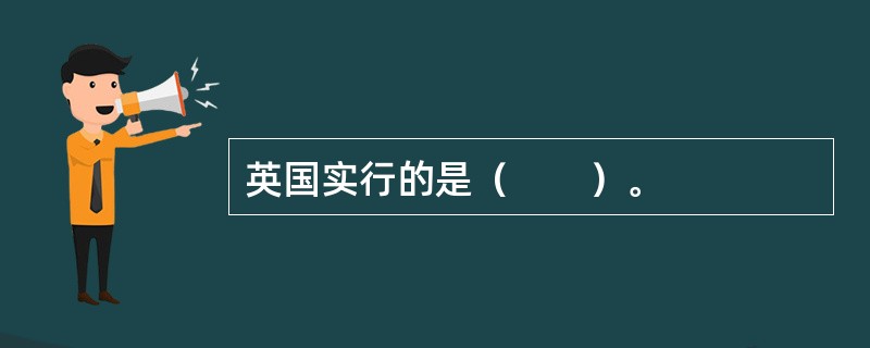 英国实行的是（　　）。