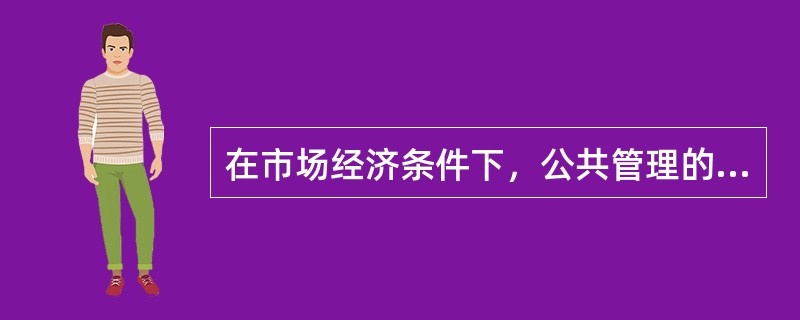 在市场经济条件下，公共管理的经济功能主要表现在哪些方面？