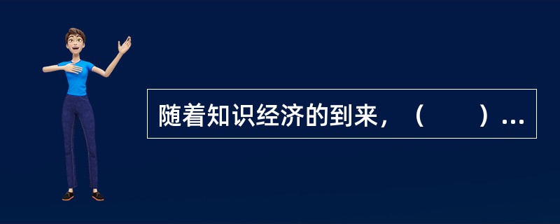 随着知识经济的到来，（　　）日益成为一个国家、组织生存发展和获得竞争优势的关键因素。