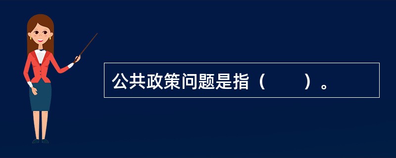 公共政策问题是指（　　）。