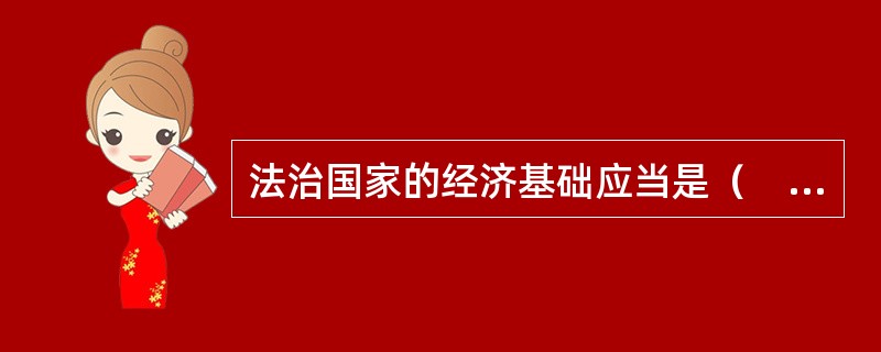 法治国家的经济基础应当是（　　）。