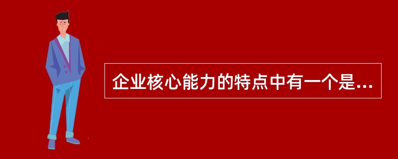 企业核心能力的特点中有一个是（　　）。