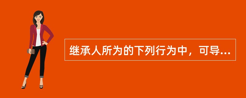 继承人所为的下列行为中，可导致其丧失继承权的有（　　）。