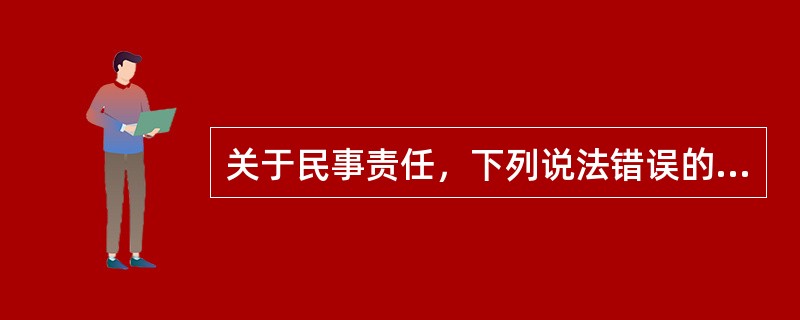 关于民事责任，下列说法错误的是（　　）。