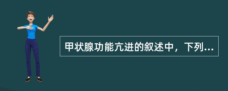 甲状腺功能亢进的叙述中，下列哪项是不正确的？（　　）