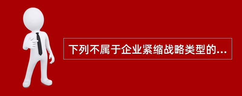 下列不属于企业紧缩战略类型的是（　　）。