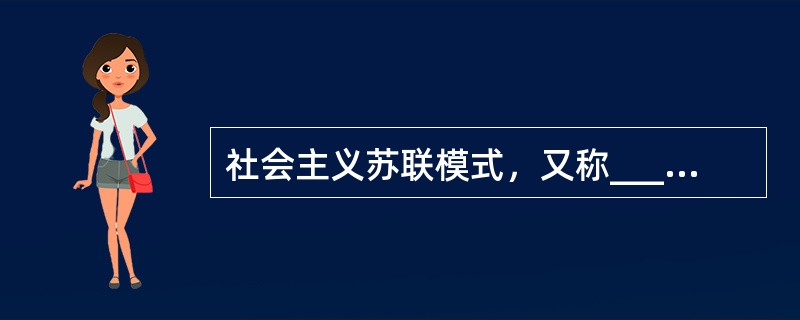 社会主义苏联模式，又称____________模式，其基本特征是___________。20世纪80年代中后期，苏联领导人___________积极推行人道的民主的社会主义路线，曾试图从根本上改造这一