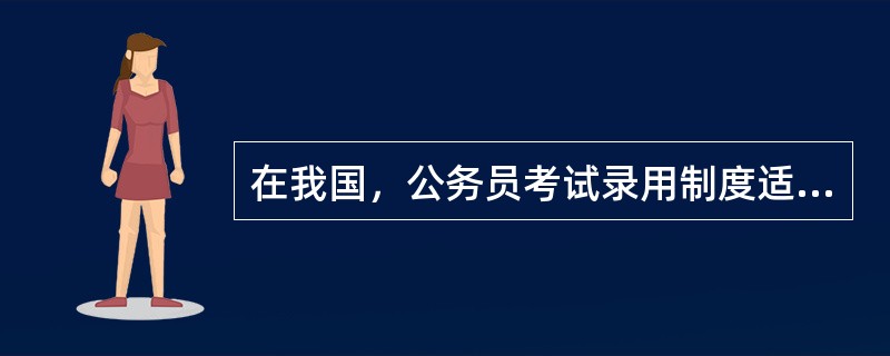 在我国，公务员考试录用制度适用的范围主要针对（　　）非领导职务序列的公职人员。