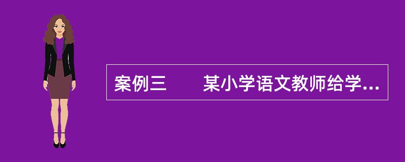 案例三　　某小学语文教师给学生布置家庭作业。当第二天上课检查作业时，老师发现一个学生未完成，老师气愤至极，要求该生抄写课文10遍。到第三天，该生还是未完成作业，老师更是大发雷霆，当众令该生抄写课文10