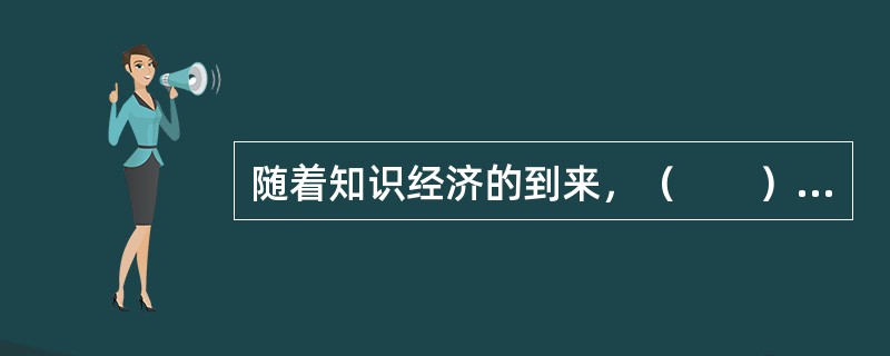 随着知识经济的到来，（　　）日益成为一个国家、组织生存发展和获得竞争优势的关键因素。