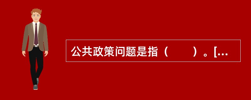 公共政策问题是指（　　）。[2010年真题]