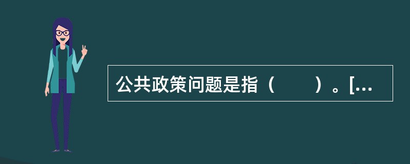 公共政策问题是指（　　）。[2010年真题]