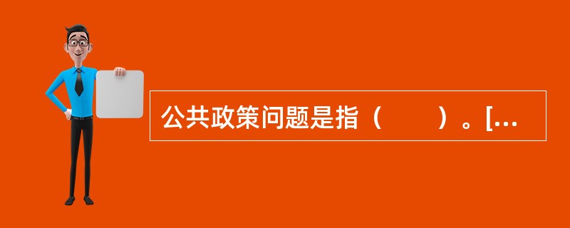 公共政策问题是指（　　）。[2010年真题]