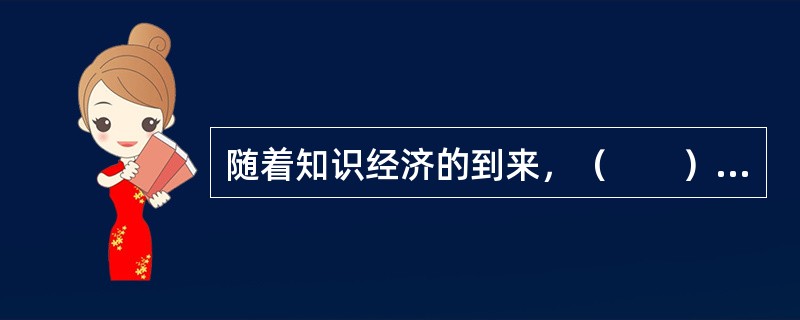 随着知识经济的到来，（　　）日益成为一个国家、组织生存发展和获得竞争优势的关键因素。