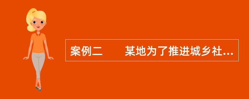 案例二　　某地为了推进城乡社会医疗保险统筹的建设与发展，规定将在农村地区实施的新型农村合作医疗制度与城镇居民社会医疗保险制度合并，统称为城乡居民医疗保险，由当地政府部门统一管理。城乡居民实施统一筹资，