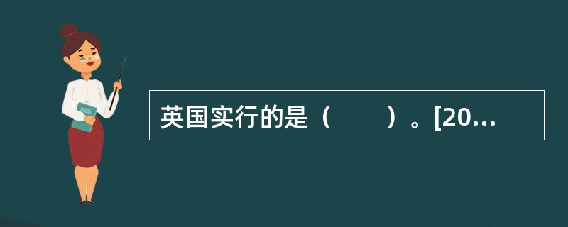英国实行的是（　　）。[2009年真题]