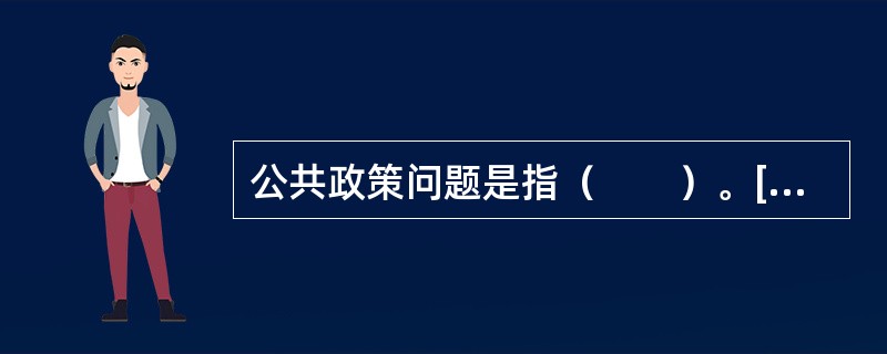 公共政策问题是指（　　）。[2010年真题]