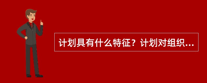 计划具有什么特征？计划对组织的作用是什么？