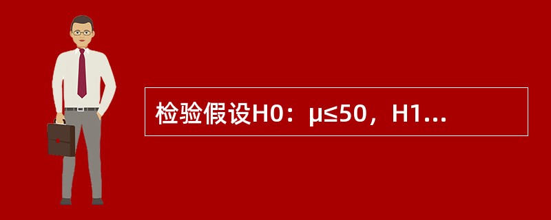 检验假设H0：μ≤50，H1：μ＞50，随机抽取一个n=16的样本，得到的统计量的值为t=2.5，在α=0.05的显著性水平下，得到的结论是（　　）。