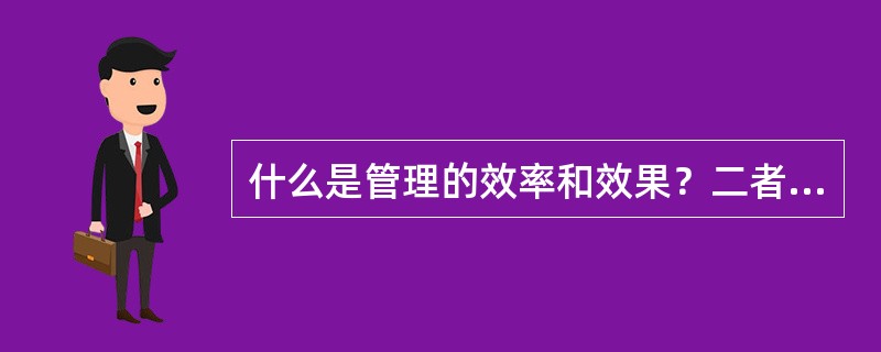 什么是管理的效率和效果？二者之间的关系如何？