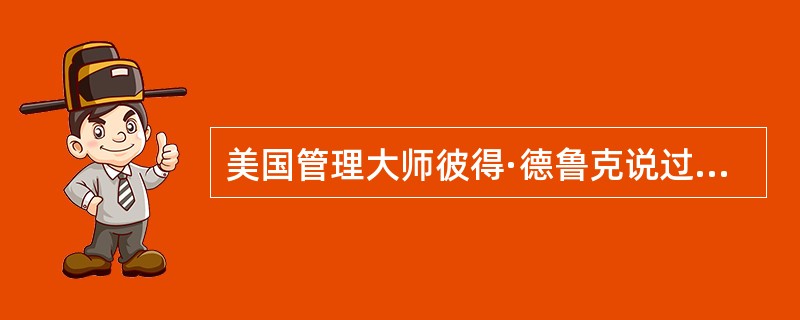 美国管理大师彼得·德鲁克说过，如果你理解管理理论，但不具备管理技术和管理工具的运用能力，你还不是一个有效的管理者；反过来，如果仅具备管理技术和能力，而不掌握管理理论，那么你充其量只是一个技术员。这句话